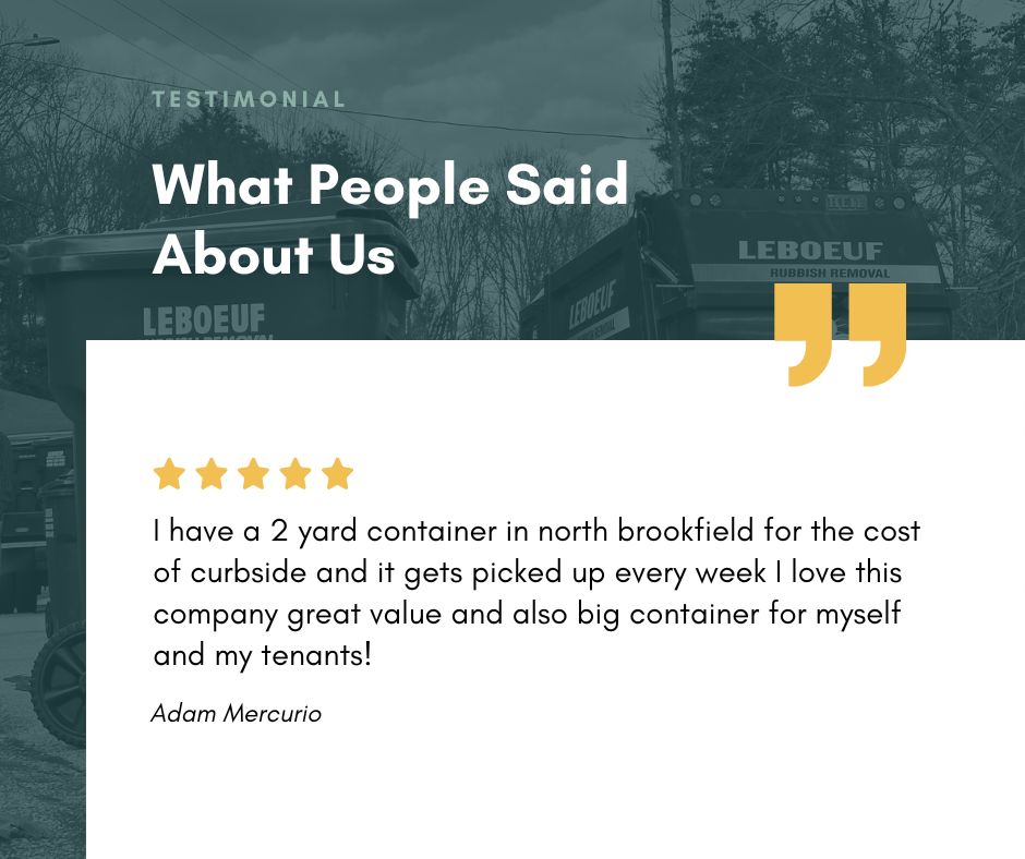 I have a 2 yard container in north brookfield for the cost of curbside and it gets picked up every week I love this company great value and also big container for myself and my tenants! - Adam Mercurio